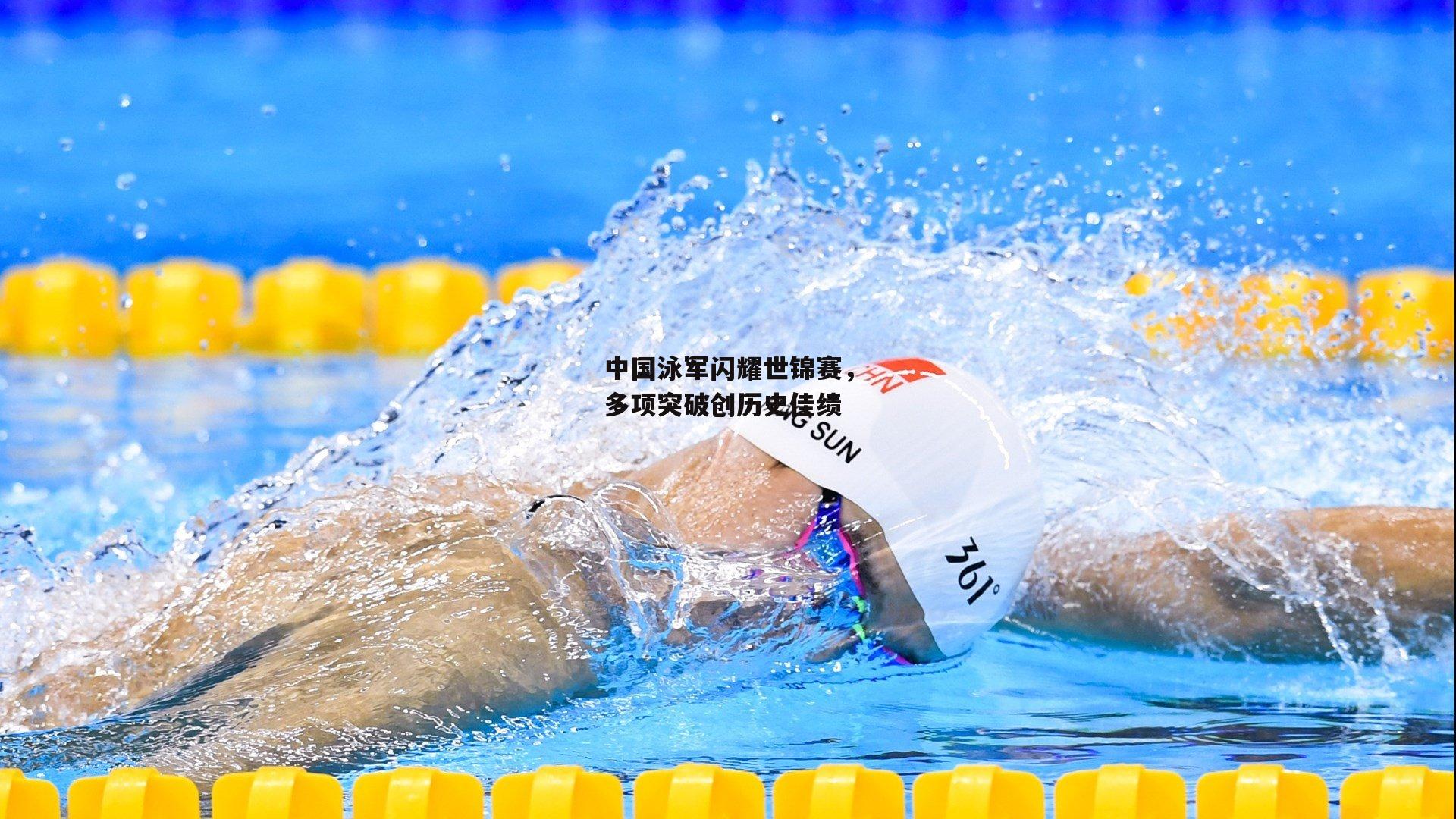 中国泳军闪耀世锦赛,多项突破创历史佳绩
